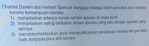 Charles Darwin dan Herber Spencer dianggap sebagai tokoh pencetus teori evolusi karena kemampuan mereka __ 1) menjelaskan adanya variasi-variasi spesies di muka bumi 2)