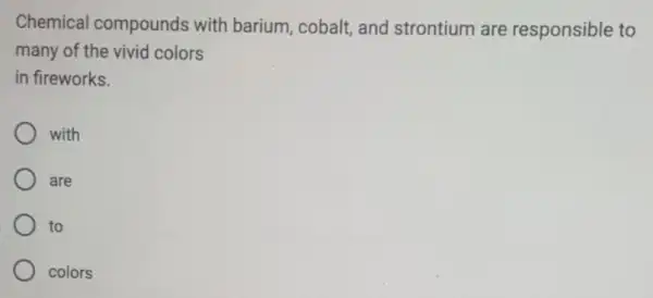 Chemical compounds with barium, cobalt and strontium are responsible to many of the vivid colors in fireworks. with are to colors