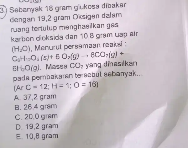 CO2(9) 3.)Sebanyak 18 gram glukosa dibakar dengan 19,2 gram Oksigen dalam ruang tertutup menghasilkar gas karbon dioksida dan 10,8 gram uap air (Hb.)), Menurut