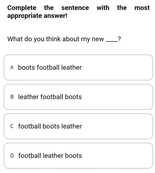 Complete the sentence with the most appropriate answer! What do you think about my new __ A boots football leather B leather football boots