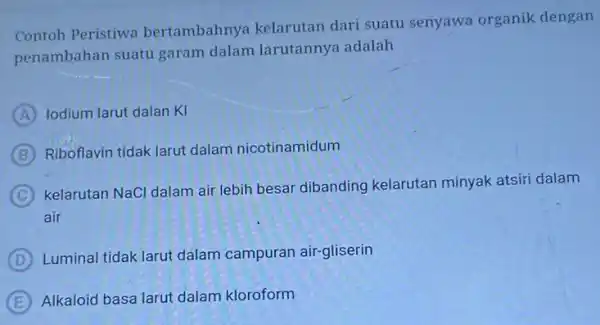 Contoh Peristiwa bertambahnya kelarutan dari suatu senyawa organik dengan penambahan suatu garam dalam larutannya adalah A lodium larut dalan KI B Riboflavin tidak larut