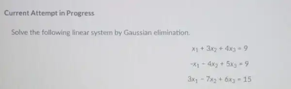 Current Attempt in Progress Solve the following linear system by Gaussian elimination. x_(1)+3x_(2)+4x_(3)=9 -x_(1)-4x_(2)+5x_(3)=9 3x_(1)-7x_(2)+6x_(3)=15