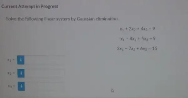 Current Attempt in Progress Solve the following linear system by Gaussian elimination. x_(1)+3x_(2)+4x_(3)=9 -x_(1)-4x_(2)+5x_(3)=9 3x_(1)-7x_(2)+6x_(3)=15 x_(1)=i x_(2)=i x_(3)=i