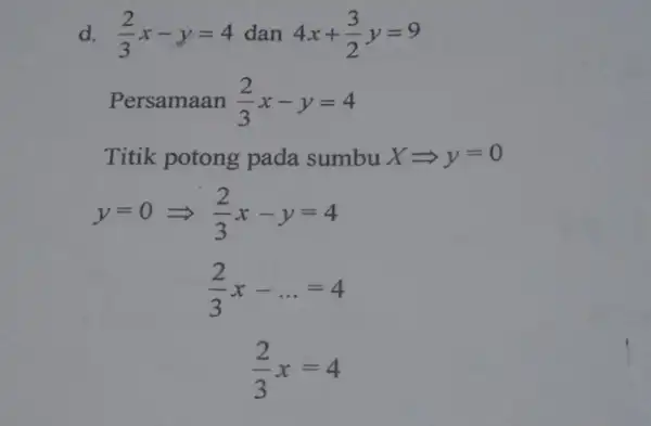 d. (2)/(3)x-y=4 dan 4x+(3)/(2)y=9 Persamaan (2)/(3)x-y=4 Titik potong pada sumbu XLongrightarrow y=0 y=0Longrightarrow (2)/(3)x-y=4 (2)/(3)x-ldots =4 (2)/(3)x=4