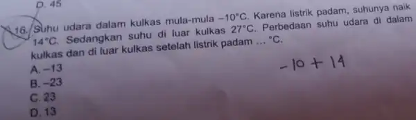 D. 45 16. Suhu udara dalam kulkas mula-mula -10^circ C Karena listrik padam suhunya naik 14^circ C Sedangkan suhu di luar kulkas 27^circ C