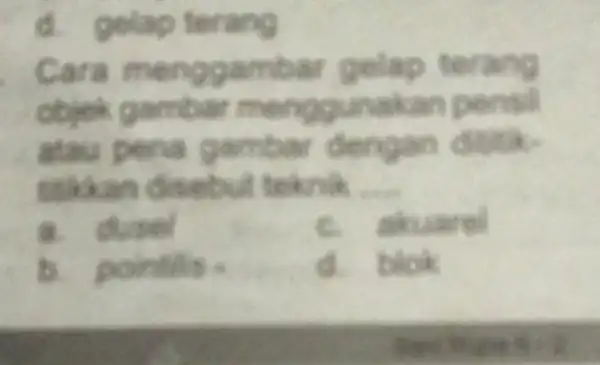 d. gelap terang Cara menggambar gelap terang obiek gambar menggunakan pensil atau pena gambar dengan thikan disebu toknik __ a. dusel akuarel b. pointils