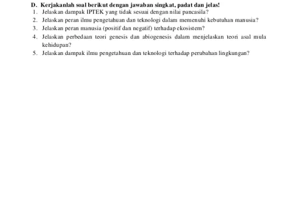 D. Kerjakanlah soal berikut dengan jawaban singkat, padat dan jelas! 1. Jelaskan dampak IPTEK yang tidak sesuai dengan nilai pancasila? 2. Jelaskan peran ilmu