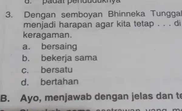 d. padat penduduknya 3. Dengan semboyan Bhinneka Tunggal menjadi harapan agar kita tetap __ keragaman. a. bersaing b bekerja sama C bersatu d.bertahan B.