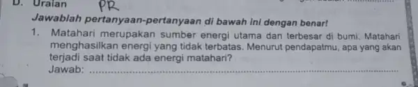 D. Uraian Jawablah pertanyaan -pertanyaan di bawah ini dengan benar! 1. Matahari merupakan sumber energi utama dan terbesar di bumi Matahari menghasilkan energi yang