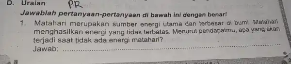 D. Uraian Jawablah pertanyaar -pertanyaan di bawah ini dengan benar! 1. Matahari merupakan sumber energi utama dan terbesar di bumi. Matahari menghasilka n energi