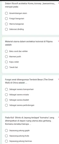 Dalam filosofi arsitektur Korea, konsep baesanimsu merujuk pada: Keseimbangan alam Fungsi bangunan Warna bangunan Dekorasi dinding Material utama dalam arsitektur kolonial di Filipina adalah: