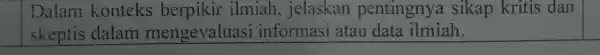 Dalam konteks berpikir ilmiah jelaskan pentingnya sikap kritis dan skeptis dalam mengevaluasi informasi atau data ilmiah.