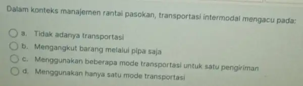 Dalam konteks manajemen rantai pasokan, transportas intermodal mengacu pada: a. Tidak adanya transportasi b. Mengangkut barang melalui pipa saja c. Menggunakan beberapa mode transportasi