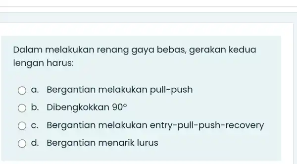 Dalam melakukan renang gaya bebas , gerakan kedua lengan harus: a Bergantian melakukan pull-push b Dibengkokkan 90^circ C.Bergantian melakukan entry-pull -push -recovery d. Bergantian