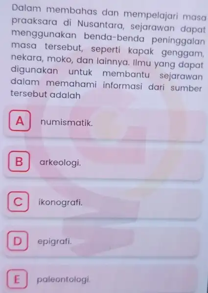 Dalam membahas dan mempelajari masa praaksara di Nusantara , sejarawan dapat menggunakan benda-benda peninggalan masa tersebut seperti kapak genggam, nekara, moko dan lainnya. IImu