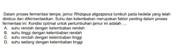 Dalam proses fermentasi tempe jamur Rhizopus oligosporus tumbuh pada kedelai yang telah direbus dan difermentasikan . Suhu dan kelembaban faktor penting dalam proses fermentasi