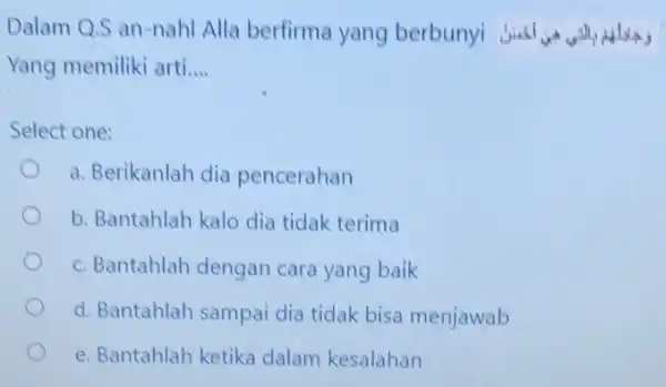 Dalam Q.S an-nahl Alla berfirma yang berbunyi jusi Yang memiliki arti.... __ Select one: a. Berikanlah dia pencerahan b. Bantahlah kalo dia tidak terima