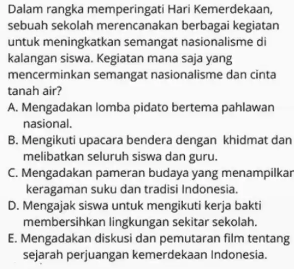 Dalam rangka memperingat Hari Kemerdekaan, sebuah sekolah merencanakan berbagai kegiatan untuk meningkatkan semangat nasionalisme di kalangan siswa. Kegiatan mana saja yang mencerminkan semangat nasionalisme