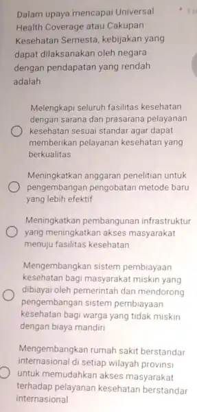 Dalam upaya mencapai Universal Health Coverage atau Cakupan Kesehatan Semesta , kebijakan yang dapat dilaksanakan oleh negara dengan pendapatan yang rendah adalah Melengkapi seluruh