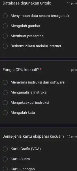 Database digunakan untuk: Menyimpan data secara terorganisir Mengolah gambar Membuat presentasi Berkomunikasi melalui internet Fungsi CPU kecuali? Menerima instruksi dari software Menganalisis instruksi Mengeksekusi