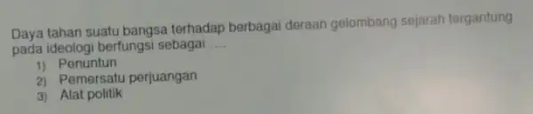 Daya tahan suatu bangsa terhadap berbagai deraan gelombang sejarah tergantung pada ideologi berfungs sebagai __ 1) Penuntun 2) Pemersatu perjuangan 3) Alat politik