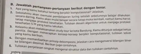 dengan benar. 1. Apa yang kamertanyaan -pertanyaan komputasional?Jelaskan. 2.Sekolahmu akan memulai pembelajaran luring setelah sebelumny a belajar dilakukan tetap menjage protokol kesehatan Tuliskan desain