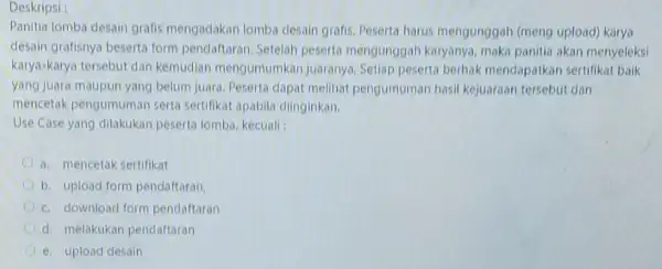 Deskripsi : Panitia lomba desain grafis mengadakan lomba desain grafis. Peserta harus mengunggah (meng upload)karya desain grafisnya beserta form pendaftaran. Setelah peserta mengunggah karyanya,