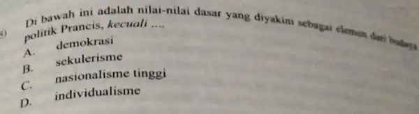 Di bawah ini adalah milai-nilai dasar yang diyakini sebagai elemen dan badaya politik Prancis, kecuali __ A. demokrasi B. sekulerisme C. nasionalisme tinggi D.