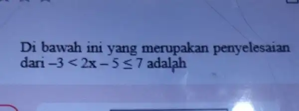 Di bawah ini yang merupakan penyelesaian dari -3lt 2x-5leqslant 7 adalah