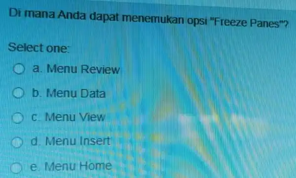 Di mane Anda dapat menemukan opsi "Freeze Panes"? Select one: a. Menu Review b. Menu Data C. Menu view d Menu Insert e. Menu