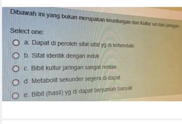 Dibawah ini yang bukan merupakan keuntungan dari Kultur se dan jaringan Select one: a. Dapat di peroleh sifat sifat yg di kehendaki b. Sifat