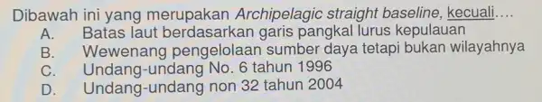 Dibawah ini yang merupakan Archipelagic straight baseline, kecuali __ A. Batas laut berdasarkan garis pangkal lurus kepulauan B. Wewenang pengelolaar sumber daya tetapi bukan