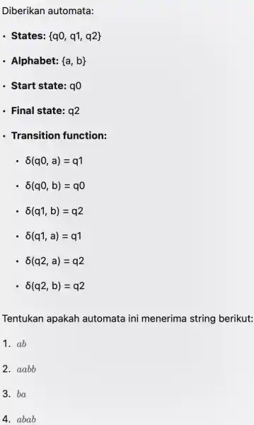 Diberikan automata: - States: q0,q1,q2 - Alphabet: a,b - Start state: 90 - Final state: q2 - Transition function: delta (q0,a)=q1 delta (q0,b)=q0 delta