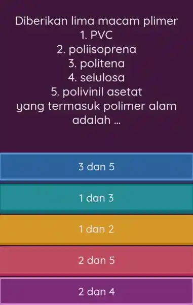 Diberikan lima macam plimer 1. PVC 2. poliisoprena 3. politena 4. selulosa 5. polivinil asetat yang termasuk polimer alam adalah __ 3 dan 5