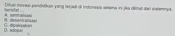 Difusi inovasi pendidikan yang terjadi di Indonesia selama ini jika dilihat dari sistemnya, bersifat __ A sentralisasi A. describes C . dipaksakan D. adopsi