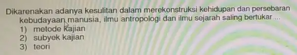 Dikarenakan adanya kesulitan dalam merekonstruksi kehidupan dan persebaran kebudayaan,manusia, ilmu antropologi dan ilmu sejarah saling bertukar __ 1) metode Rajian 2) subyek kajian 3)