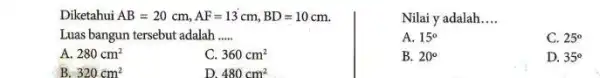 Diketahui AB=20cm,AF=13cm,BD=10cm Luas bangun tersebut adalah __ A. 280cm^2 C. 360cm^2 B. 320cm^2 D. 480cm^2 Nilai y adalah __ A. 15^circ C. 25^circ B.