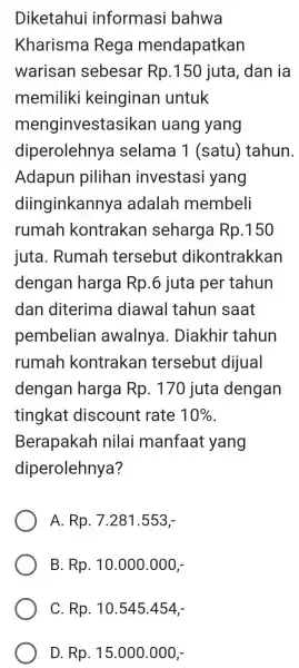 Diketahui informasi bahwa Kharisma Rega mendapatkan warisan sebesar Rp.150 juta, dan ia memiliki keinginan untuk menginvestasikan uang yang diperolehnya selama 1 (satu)tahun. Adapun pilihan