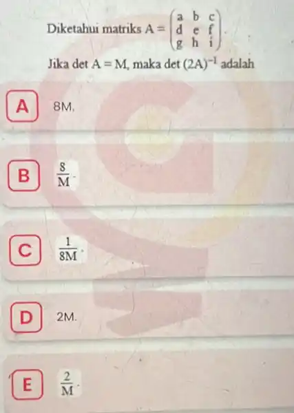 Diketahui matriks A = A=(} a&b&c d&c&f g&h&i ) Jika det A=M maka det (2A)^-1 adalah A 8M. A B (8)/(M) C (1)/(8M) D