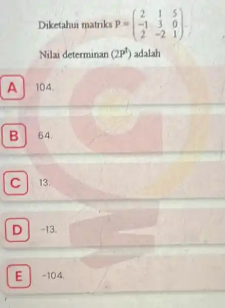 Diketahui matriks P = P=(} 2&1&5 -1&3&0 2&-2&1 ) Nilai determinan (2P^t) adalah A 104 B 64. C 13. C D -13 E -104