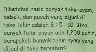 Diketahui rasio banyak telur ayam, bebek, dan puyuh yang dijual di toko telur adalah 8:5:10 Jika banyak telur puyuh ada 1.200 butir berapakah banyak