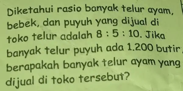 Diketahui rasio banyak telur ayam, bebek,dan puyuh yang dijual di toko telur adalah 8:5:10 Jika banyak telur puyuh ada 1.200 butir berapakah banyak telur