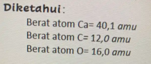 Diketahui: Berat atom Ca=40,1amu Berat atom C=12,0amu Berat atom O=16,0 amu