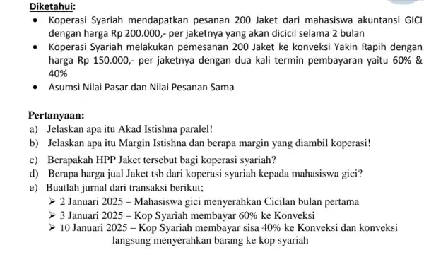 Diketahui: Koperasi Syariah mendapatkan pesanan 200 Jaket dari mahasiswa akuntansi GICI dengan harga Rp 200 .000,- per jaketnya yang akan dicicil selama 2 bulan