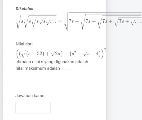 Diketahui sqrt (ssqrt (ssqrt {ssqrt {ssqrt {s))sqrt (s... )}}=sqrt (7s+sqrt (7s+sqrt {7s+sqrt {7s+sqrt {... ))}} Nilai dari ((sqrt ((s+52)+sqrt (2s)))+(s^2-sqrt (s-4)))^2 dimana nilai s