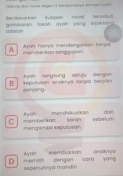 (dikutip dar novel Negeri 5 Menara karya Ahmad Fuadi) Berdasarkan kutipan novel tersebut, gambaran tokoh ayah yang bijaksana adalah A memberikan tanggapan. Ayah hanya