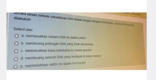 dilakukan metode rekombinan DNA diawali dengan tahapan transformasi secara prest apa yang dilakukan Select one: a. memasukkan sekuen DNA ke dalam vektor b. membuang