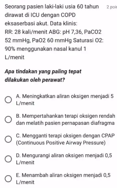 dirawat di ICU dengan COPD eksaserbasi akut Data klinis: RR: 28 kali/menit ABG: pH7,36,PaCO2 52 mmHg, PaO2 60 mmHg Saturasi O2: 90% menggunakan nasal