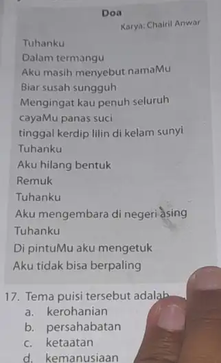 Doa Karya: Chairil Anwar Tuhanku Dalam termangu Aku masih menyebut namaMu Biar susah sungguh Mengingat kau penuh seluruh cayaMu panas suci tinggal kerdip lilin