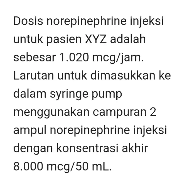 Dosis norepinephrine injeksi untuk pasien XYZ adalah sebesar 1.020mcg/jam Larutan untuk dimasukkan ke dalam syringe pump menggunakan campuran 2 ampul norepinephrine injeksi dengan konsentrasi